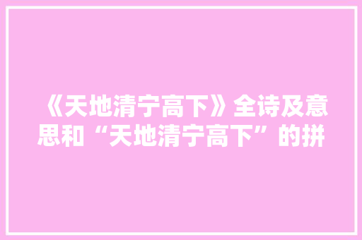 《天地清宁高下》全诗及意思和“天地清宁高下”的拼音注释