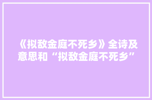 《拟敌金庭不死乡》全诗及意思和“拟敌金庭不死乡”的拼音注释 诗词鉴赏