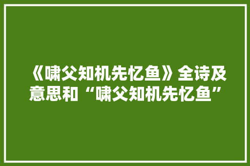 《啸父知机先忆鱼》全诗及意思和“啸父知机先忆鱼”的拼音注释