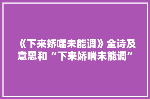 《下来娇喘未能调》全诗及意思和“下来娇喘未能调”的拼音注释