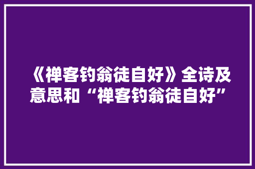 《禅客钓翁徒自好》全诗及意思和“禅客钓翁徒自好”的拼音注释