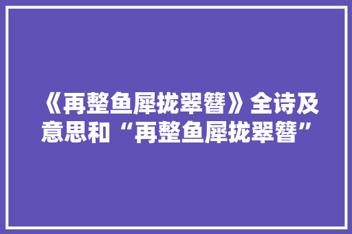 《再整鱼犀拢翠簪》全诗及意思和“再整鱼犀拢翠簪”的拼音注释