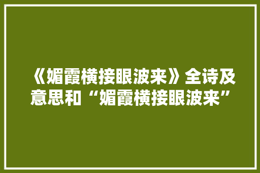 《媚霞横接眼波来》全诗及意思和“媚霞横接眼波来”的拼音注释 诗词鉴赏