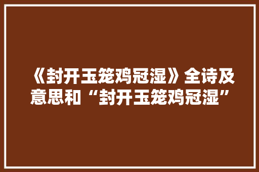 《封开玉笼鸡冠湿》全诗及意思和“封开玉笼鸡冠湿”的拼音注释 诗词鉴赏