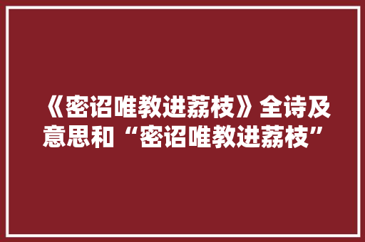 《密诏唯教进荔枝》全诗及意思和“密诏唯教进荔枝”的拼音注释 诗词鉴赏