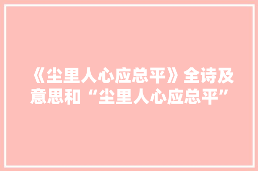 《尘里人心应总平》全诗及意思和“尘里人心应总平”的拼音注释