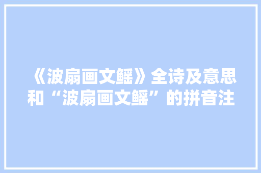《波扇画文鳐》全诗及意思和“波扇画文鳐”的拼音注释 诗词鉴赏