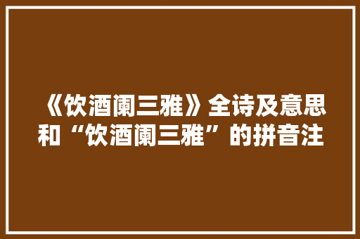 《饮酒阑三雅》全诗及意思和“饮酒阑三雅”的拼音注释