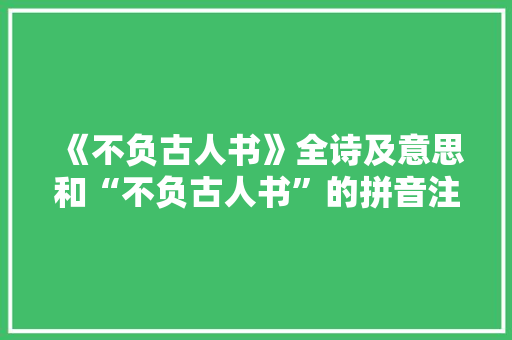 《不负古人书》全诗及意思和“不负古人书”的拼音注释