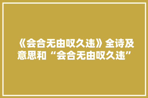 《会合无由叹久违》全诗及意思和“会合无由叹久违”的拼音注释