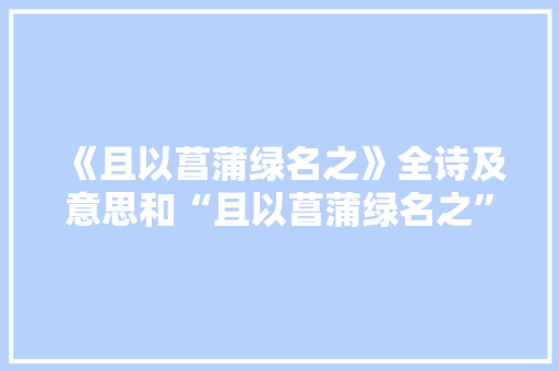 《且以菖蒲绿名之》全诗及意思和“且以菖蒲绿名之”的拼音注释