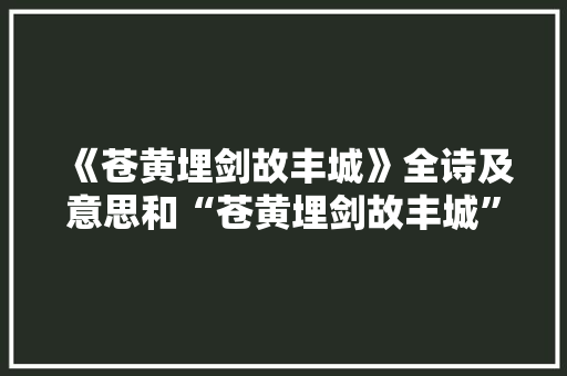 《苍黄埋剑故丰城》全诗及意思和“苍黄埋剑故丰城”的拼音注释