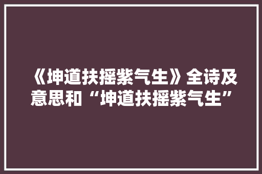 《坤道扶摇紫气生》全诗及意思和“坤道扶摇紫气生”的拼音注释 诗词鉴赏