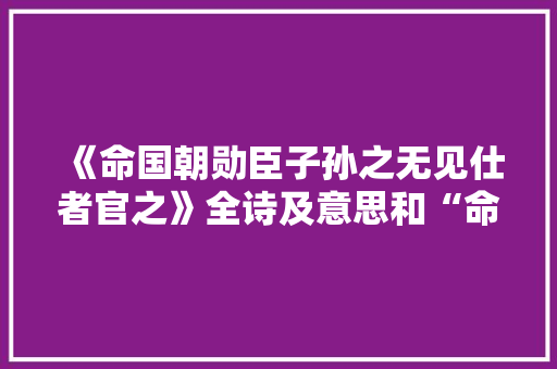 《命国朝勋臣子孙之无见仕者官之》全诗及意思和“命国朝勋臣子孙之无见仕者官之”的拼音注释