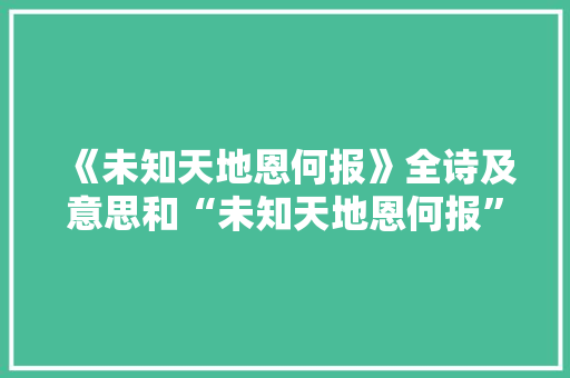 《未知天地恩何报》全诗及意思和“未知天地恩何报”的拼音注释