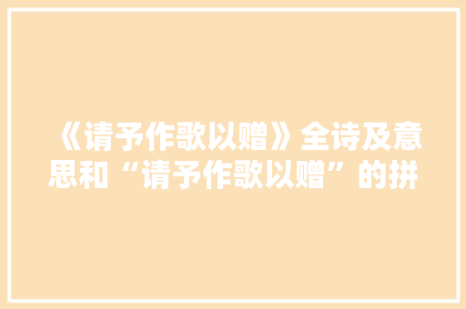 《请予作歌以赠》全诗及意思和“请予作歌以赠”的拼音注释