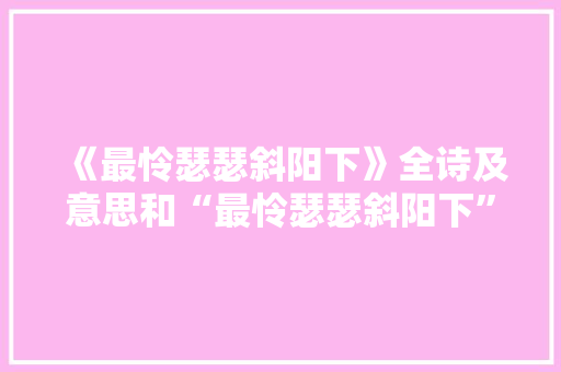 《最怜瑟瑟斜阳下》全诗及意思和“最怜瑟瑟斜阳下”的拼音注释