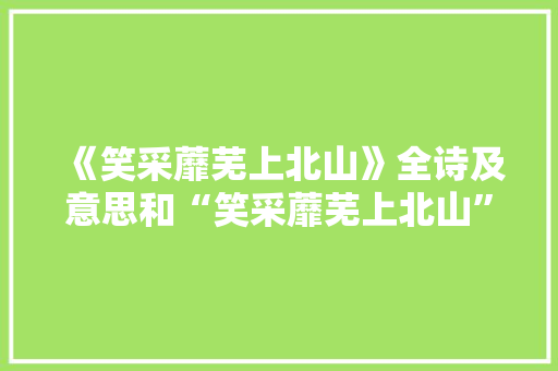 《笑采蘼芜上北山》全诗及意思和“笑采蘼芜上北山”的拼音注释