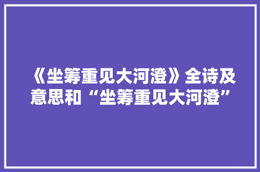 《坐筹重见大河澄》全诗及意思和“坐筹重见大河澄”的拼音注释 诗词鉴赏