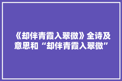 《却伴青霞入翠微》全诗及意思和“却伴青霞入翠微”的拼音注释
