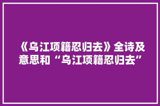 《乌江项籍忍归去》全诗及意思和“乌江项籍忍归去”的拼音注释