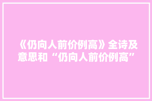 《仍向人前价例高》全诗及意思和“仍向人前价例高”的拼音注释