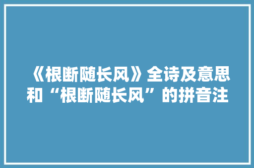 《根断随长风》全诗及意思和“根断随长风”的拼音注释