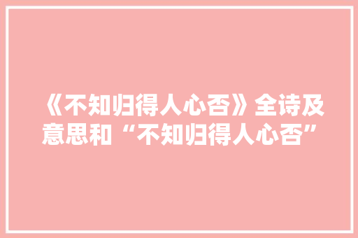 《不知归得人心否》全诗及意思和“不知归得人心否”的拼音注释