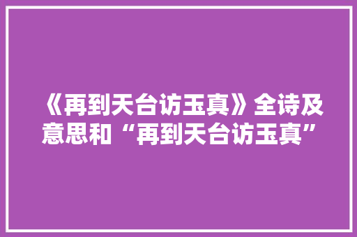 《再到天台访玉真》全诗及意思和“再到天台访玉真”的拼音注释