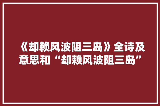 《却赖风波阻三岛》全诗及意思和“却赖风波阻三岛”的拼音注释