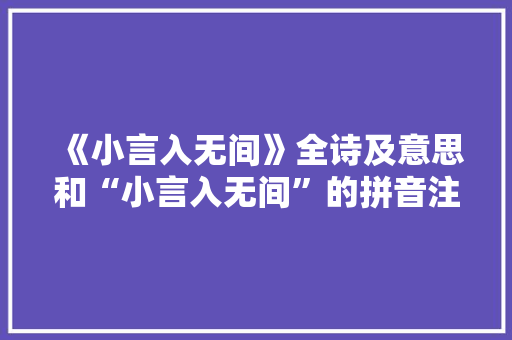 《小言入无间》全诗及意思和“小言入无间”的拼音注释 诗词鉴赏