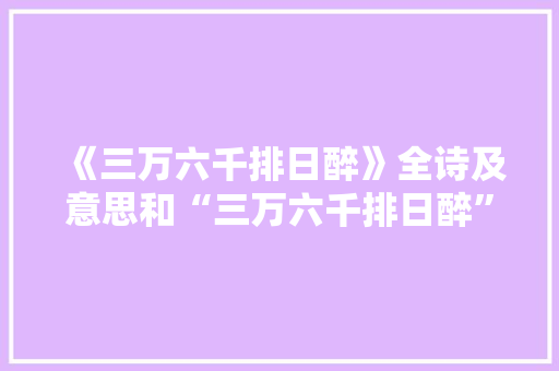 《三万六千排日醉》全诗及意思和“三万六千排日醉”的拼音注释