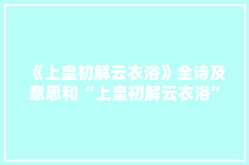 《上皇初解云衣浴》全诗及意思和“上皇初解云衣浴”的拼音注释 诗词鉴赏