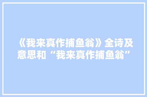《我来真作捕鱼翁》全诗及意思和“我来真作捕鱼翁”的拼音注释