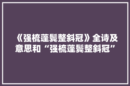 《强梳蓬鬓整斜冠》全诗及意思和“强梳蓬鬓整斜冠”的拼音注释 诗词鉴赏