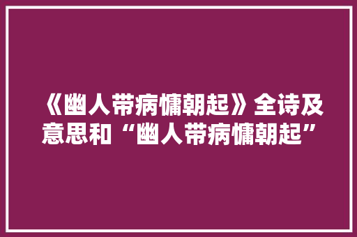 《幽人带病慵朝起》全诗及意思和“幽人带病慵朝起”的拼音注释 诗词鉴赏