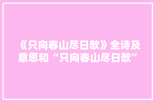 《只向春山尽日欹》全诗及意思和“只向春山尽日欹”的拼音注释 诗词鉴赏