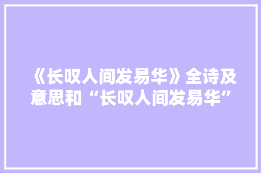 《长叹人间发易华》全诗及意思和“长叹人间发易华”的拼音注释