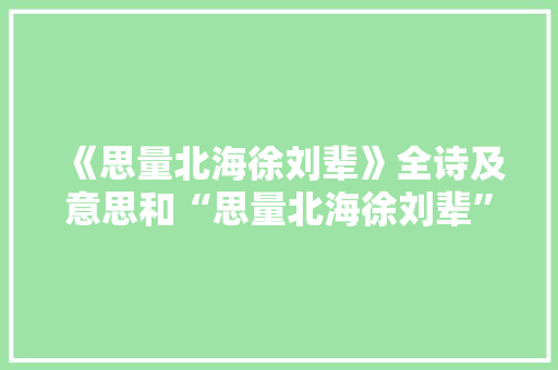 《思量北海徐刘辈》全诗及意思和“思量北海徐刘辈”的拼音注释 诗词鉴赏