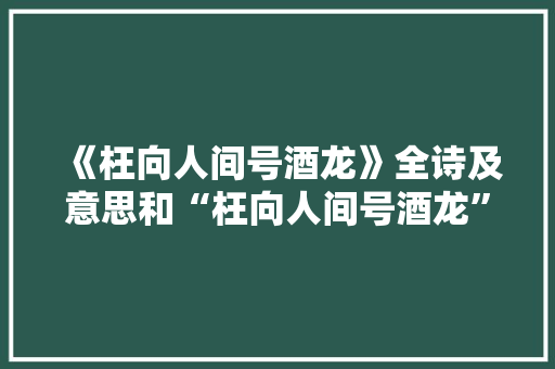 《枉向人间号酒龙》全诗及意思和“枉向人间号酒龙”的拼音注释
