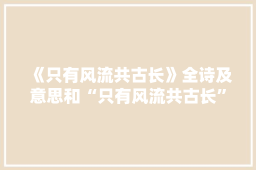 《只有风流共古长》全诗及意思和“只有风流共古长”的拼音注释