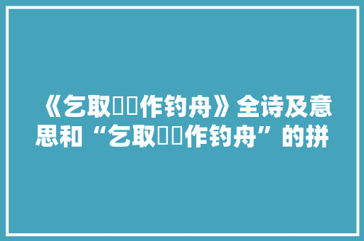 《乞取艅艎作钓舟》全诗及意思和“乞取艅艎作钓舟”的拼音注释 诗词鉴赏