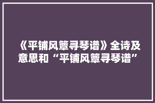 《平铺风簟寻琴谱》全诗及意思和“平铺风簟寻琴谱”的拼音注释 诗词鉴赏