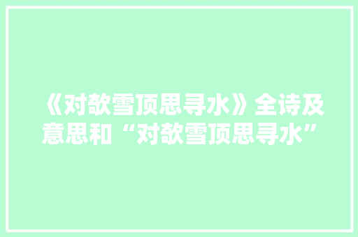 《对欹雪顶思寻水》全诗及意思和“对欹雪顶思寻水”的拼音注释