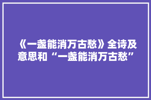 《一盏能消万古愁》全诗及意思和“一盏能消万古愁”的拼音注释