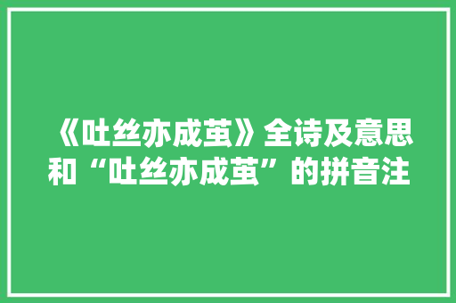 《吐丝亦成茧》全诗及意思和“吐丝亦成茧”的拼音注释