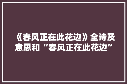 《春风正在此花边》全诗及意思和“春风正在此花边”的拼音注释