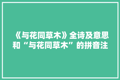 《与花同草木》全诗及意思和“与花同草木”的拼音注释