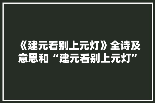 《建元看别上元灯》全诗及意思和“建元看别上元灯”的拼音注释
