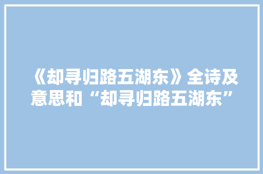 《却寻归路五湖东》全诗及意思和“却寻归路五湖东”的拼音注释
